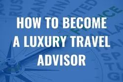 How to become a luxury travel advisor